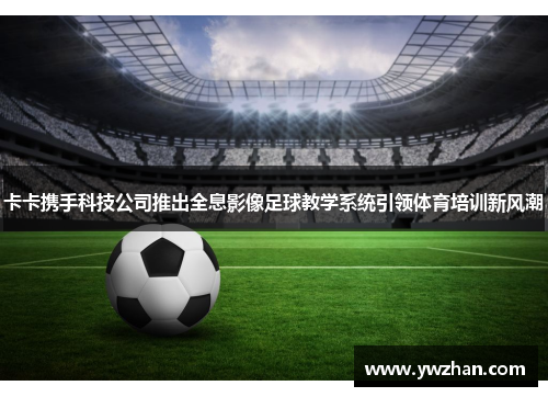 卡卡携手科技公司推出全息影像足球教学系统引领体育培训新风潮