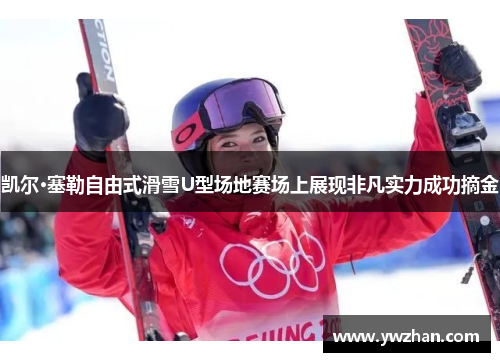 凯尔·塞勒自由式滑雪U型场地赛场上展现非凡实力成功摘金