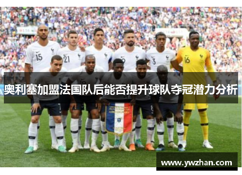 奥利塞加盟法国队后能否提升球队夺冠潜力分析