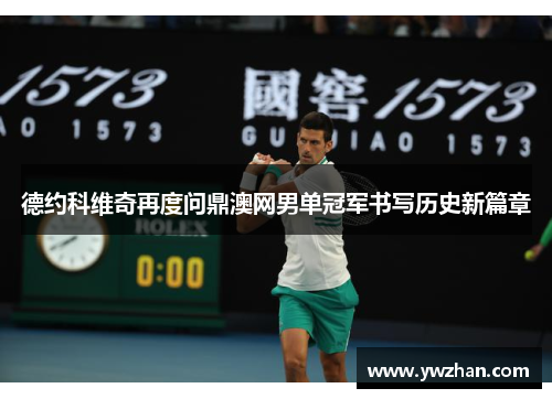 德约科维奇再度问鼎澳网男单冠军书写历史新篇章