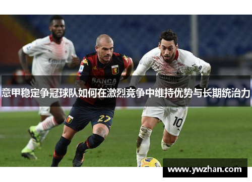 意甲稳定争冠球队如何在激烈竞争中维持优势与长期统治力