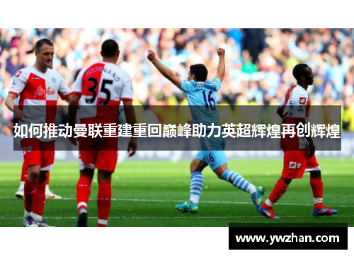 如何推动曼联重建重回巅峰助力英超辉煌再创辉煌