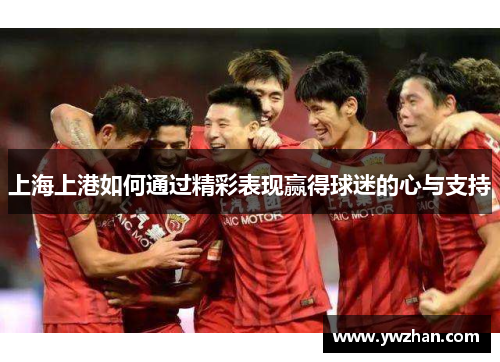 上海上港如何通过精彩表现赢得球迷的心与支持