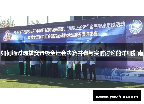 如何通过选拔赛晋级全运会决赛并参与实时讨论的详细指南
