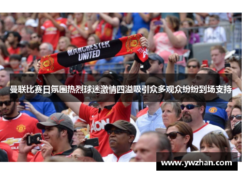 曼联比赛日氛围热烈球迷激情四溢吸引众多观众纷纷到场支持