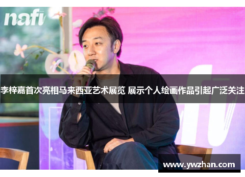 李梓嘉首次亮相马来西亚艺术展览 展示个人绘画作品引起广泛关注
