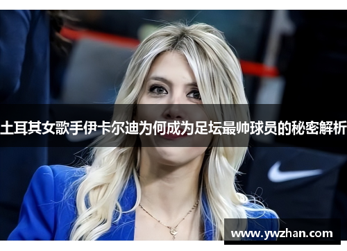 土耳其女歌手伊卡尔迪为何成为足坛最帅球员的秘密解析