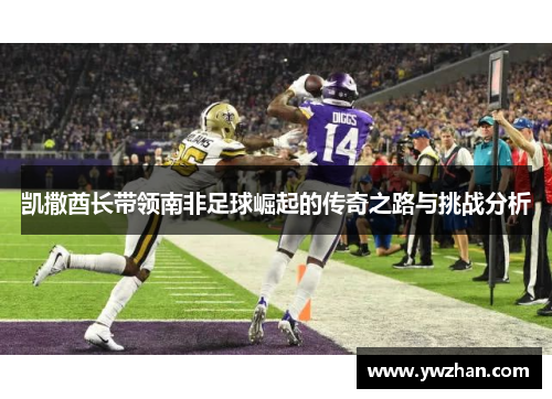 凯撒酋长带领南非足球崛起的传奇之路与挑战分析