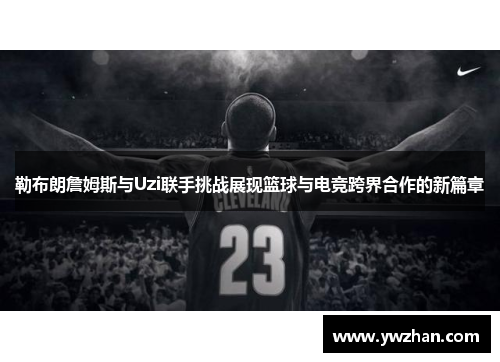 勒布朗詹姆斯与Uzi联手挑战展现篮球与电竞跨界合作的新篇章