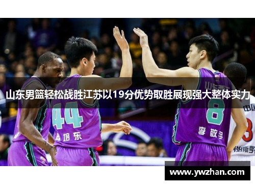 山东男篮轻松战胜江苏以19分优势取胜展现强大整体实力