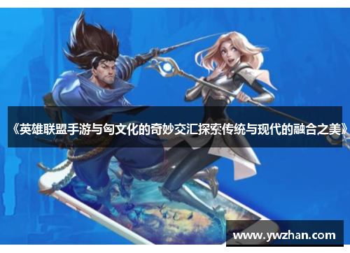 《英雄联盟手游与匈文化的奇妙交汇探索传统与现代的融合之美》
