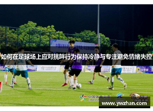 如何在足球场上应对挑衅行为保持冷静与专注避免情绪失控