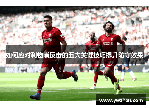 如何应对利物浦反击的五大关键技巧提升防守效果