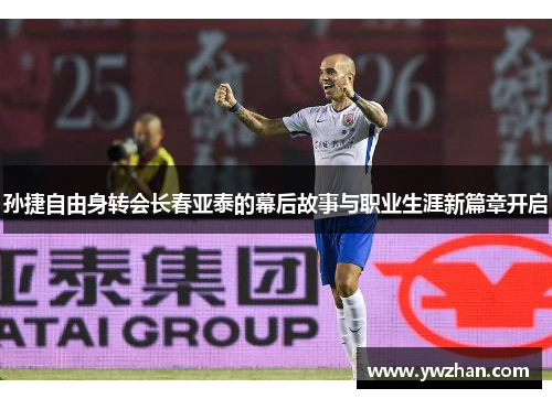 孙捷自由身转会长春亚泰的幕后故事与职业生涯新篇章开启