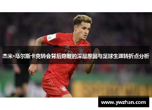 杰米·马尔斯卡克转会背后隐藏的深层原因与足球生涯转折点分析