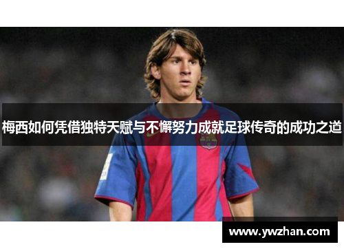 梅西如何凭借独特天赋与不懈努力成就足球传奇的成功之道