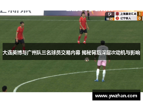 大连英博与广州队三名球员交易内幕 揭秘背后深层次动机与影响