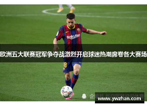 欧洲五大联赛冠军争夺战激烈开启球迷热潮席卷各大赛场