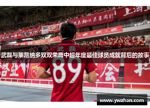 武磊与莱昂纳多双双荣膺中超年度最佳球员成就背后的故事