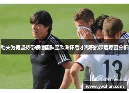 勒夫为何坚持带领德国队至欧洲杯后才离职的深层原因分析