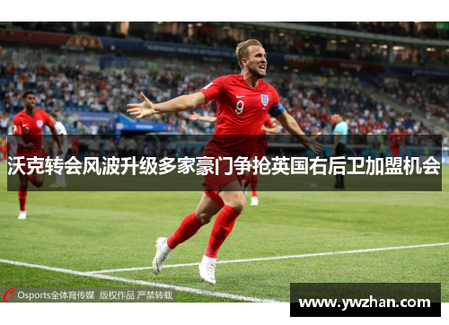 沃克转会风波升级多家豪门争抢英国右后卫加盟机会