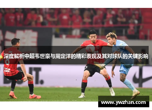 深度解析中超韦世豪与周定洋的精彩表现及其对球队的关键影响