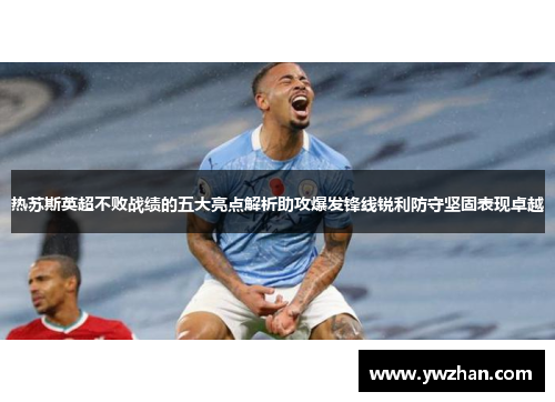 热苏斯英超不败战绩的五大亮点解析助攻爆发锋线锐利防守坚固表现卓越