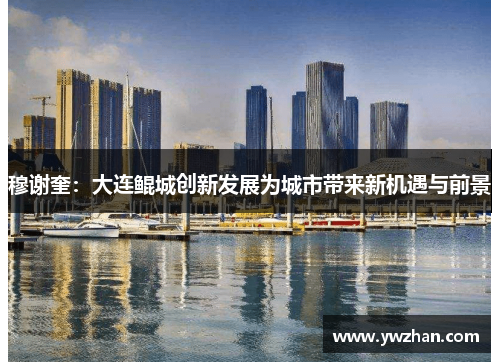 穆谢奎：大连鲲城创新发展为城市带来新机遇与前景