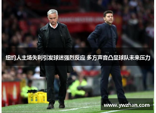 纽约人主场失利引发球迷强烈反应 多方声音凸显球队未来压力