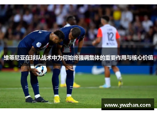 维蒂尼亚在球队战术中为何始终强调集体的重要作用与核心价值