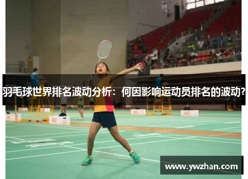 羽毛球世界排名波动分析：何因影响运动员排名的波动？