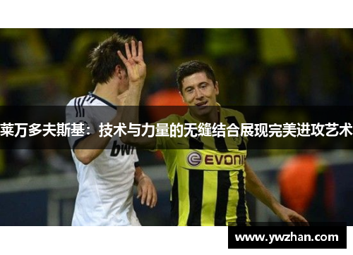 莱万多夫斯基：技术与力量的无缝结合展现完美进攻艺术