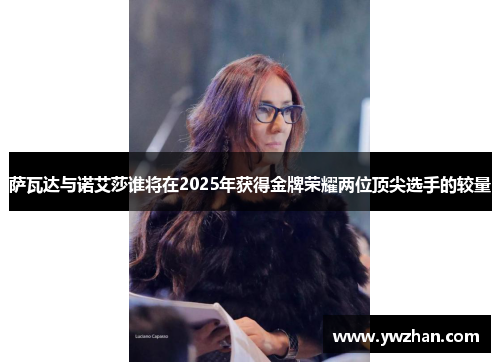萨瓦达与诺艾莎谁将在2025年获得金牌荣耀两位顶尖选手的较量