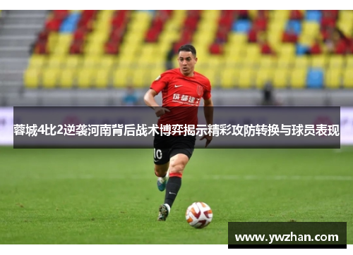 蓉城4比2逆袭河南背后战术博弈揭示精彩攻防转换与球员表现