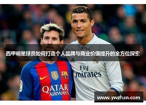 西甲明星球员如何打造个人品牌与商业价值提升的全方位探索