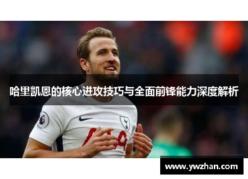 哈里凯恩的核心进攻技巧与全面前锋能力深度解析