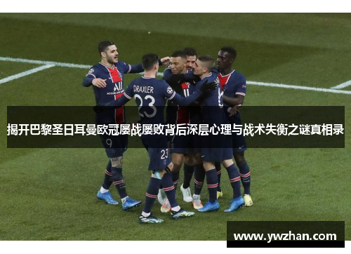 揭开巴黎圣日耳曼欧冠屡战屡败背后深层心理与战术失衡之谜真相录