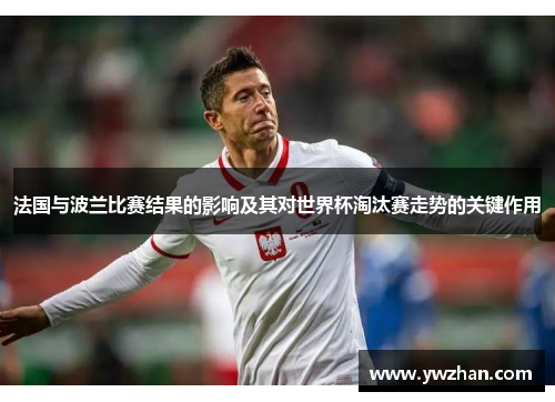 法国与波兰比赛结果的影响及其对世界杯淘汰赛走势的关键作用