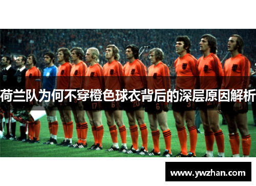 荷兰队为何不穿橙色球衣背后的深层原因解析 荷兰队为何不穿橙色球衣背后的深层原因解析