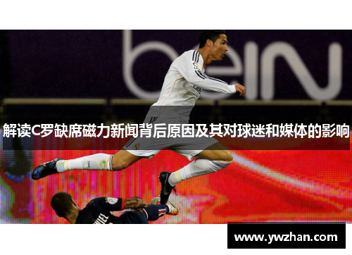 解读C罗缺席磁力新闻背后原因及其对球迷和媒体的影响 解读C罗缺席磁力新闻背后原因及其对球迷和媒体的影响