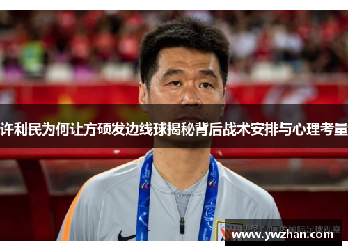 许利民为何让方硕发边线球揭秘背后战术安排与心理考量
