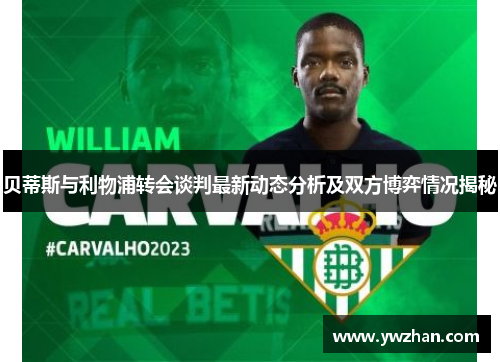 贝蒂斯与利物浦转会谈判最新动态分析及双方博弈情况揭秘