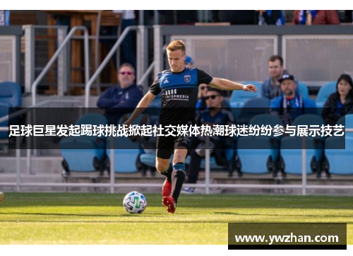 足球巨星发起踢球挑战掀起社交媒体热潮球迷纷纷参与展示技艺