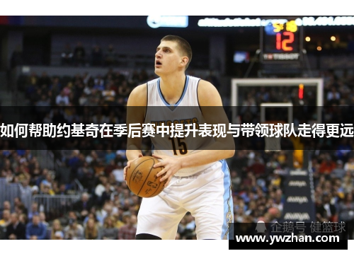 如何帮助约基奇在季后赛中提升表现与带领球队走得更远 如何帮助约基奇在季后赛中提升表现与带领球队走得更远